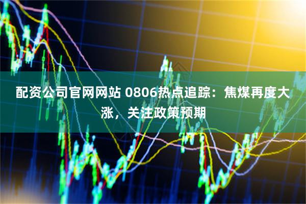 配资公司官网网站 0806热点追踪：焦煤再度大涨，关注政策预期