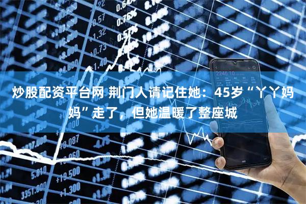 炒股配资平台网 荆门人请记住她：45岁“丫丫妈妈”走了，但她温暖了整座城