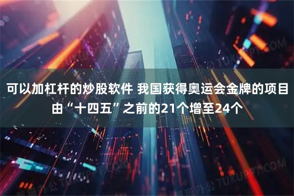 可以加杠杆的炒股软件 我国获得奥运会金牌的项目由“十四五”之前的21个增至24个