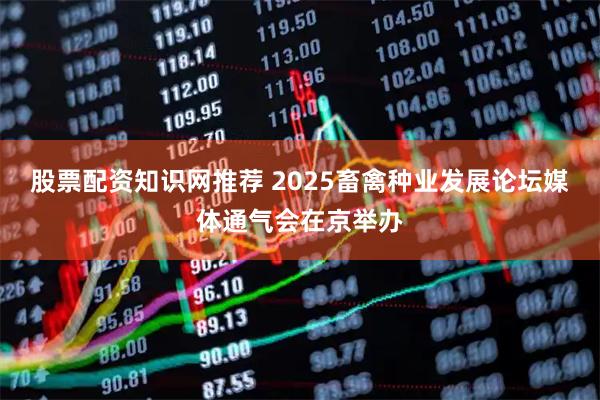 股票配资知识网推荐 2025畜禽种业发展论坛媒体通气会在京举办