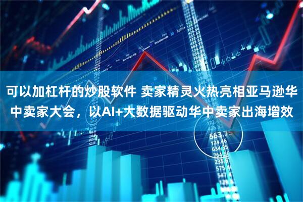 可以加杠杆的炒股软件 卖家精灵火热亮相亚马逊华中卖家大会，以AI+大数据驱动华中卖家出海增效