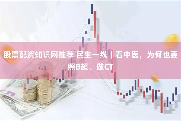 股票配资知识网推荐 民生一线｜看中医，为何也要照B超、做CT