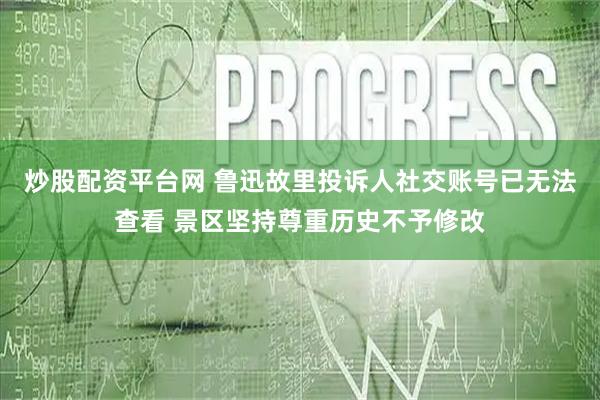 炒股配资平台网 鲁迅故里投诉人社交账号已无法查看 景区坚持尊重历史不予修改