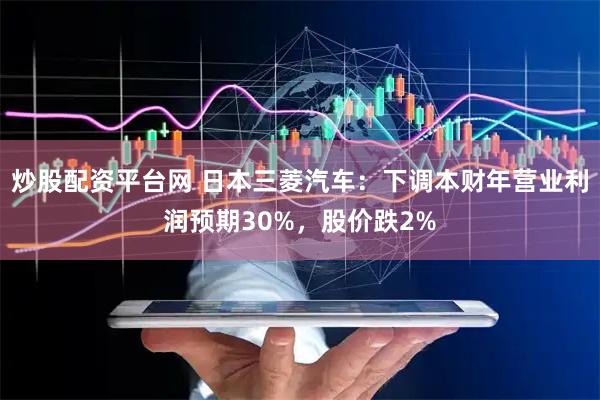 炒股配资平台网 日本三菱汽车：下调本财年营业利润预期30%，股价跌2%