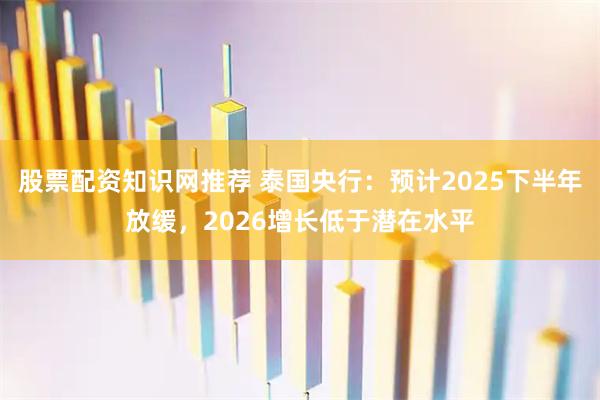 股票配资知识网推荐 泰国央行：预计2025下半年放缓，2026增长低于潜在水平