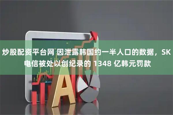 炒股配资平台网 因泄露韩国约一半人口的数据，SK 电信被处以创纪录的 1348 亿韩元罚款