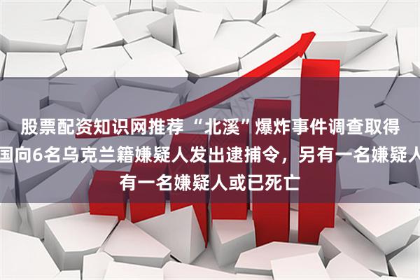 股票配资知识网推荐 “北溪”爆炸事件调查取得突破，德国向6名乌克兰籍嫌疑人发出逮捕令，另有一名嫌疑人或已死亡