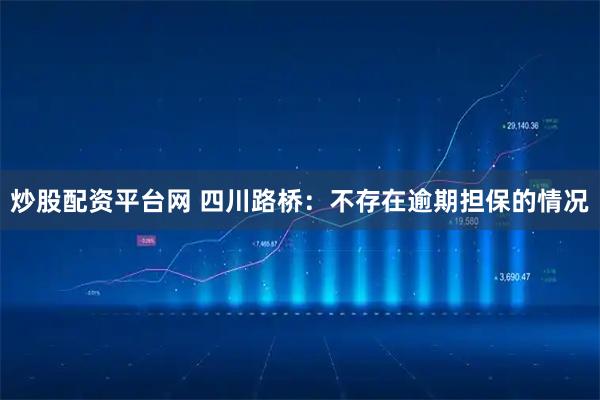 炒股配资平台网 四川路桥：不存在逾期担保的情况