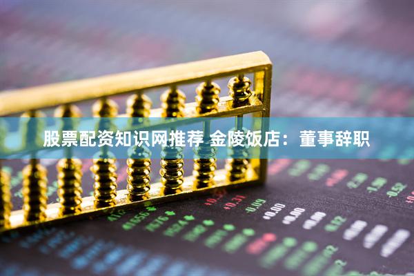 股票配资知识网推荐 金陵饭店：董事辞职