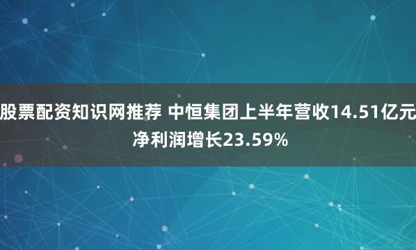股票配资知识网推荐 中恒集团上半年营收14.51亿元 净利润增长23.59%