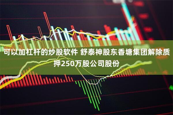 可以加杠杆的炒股软件 舒泰神股东香塘集团解除质押250万股公司股份
