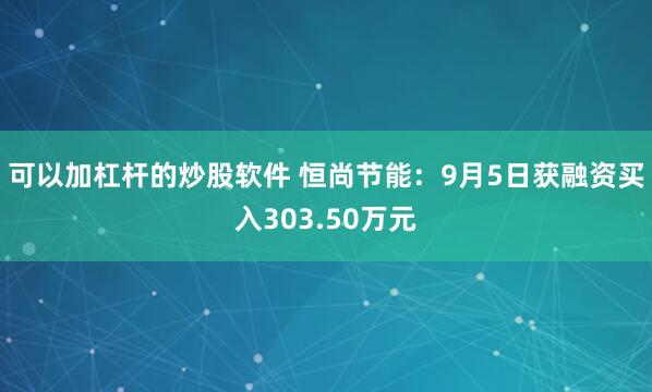可以加杠杆的炒股软件 恒尚节能:9月5日获融资买入303.50万元