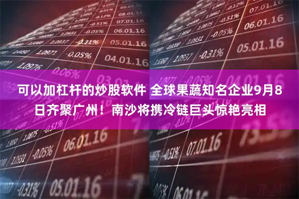可以加杠杆的炒股软件 全球果蔬知名企业9月8日齐聚广州!南沙将携冷链巨头惊艳亮相