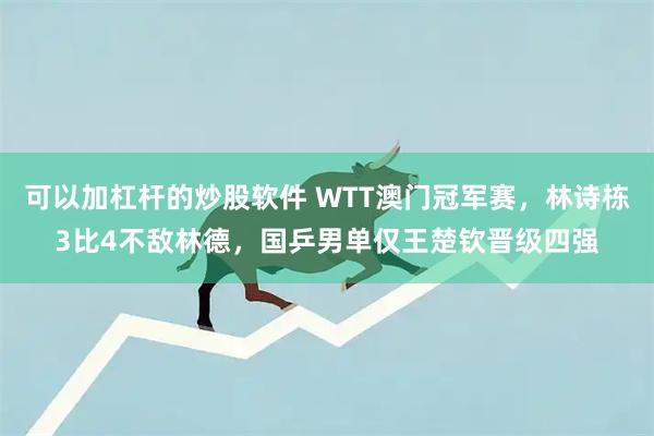 可以加杠杆的炒股软件 WTT澳门冠军赛,林诗栋3比4不敌林德,国乒男单仅王楚钦晋级四强