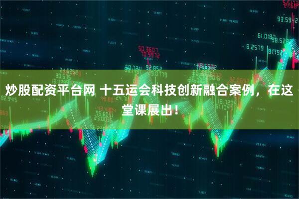 炒股配资平台网 十五运会科技创新融合案例,在这堂课展出!