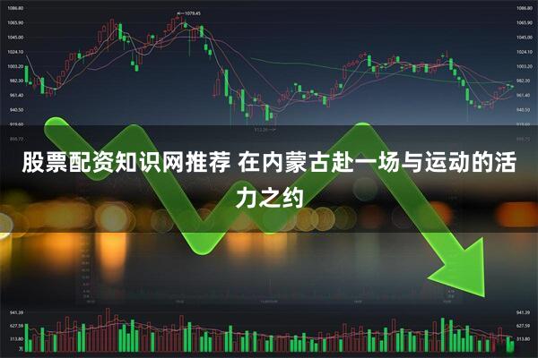 股票配资知识网推荐 在内蒙古赴一场与运动的活力之约