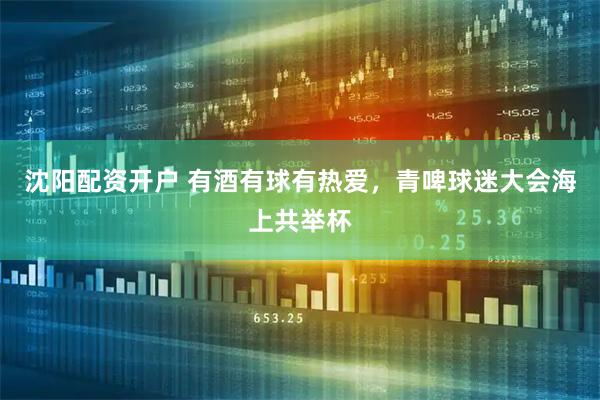 沈阳配资开户 有酒有球有热爱，青啤球迷大会海上共举杯