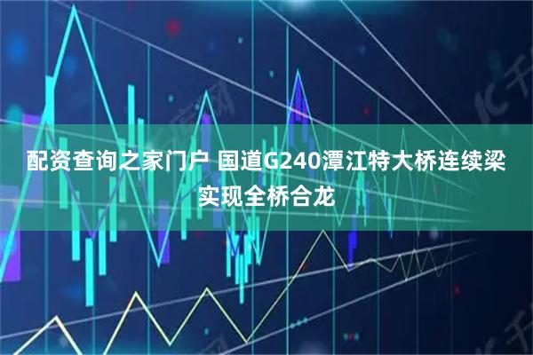 配资查询之家门户 国道G240潭江特大桥连续梁实现全桥合龙