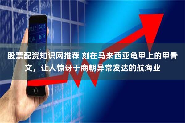 股票配资知识网推荐 刻在马来西亚龟甲上的甲骨文,让人惊讶于商朝异常发达的航海业