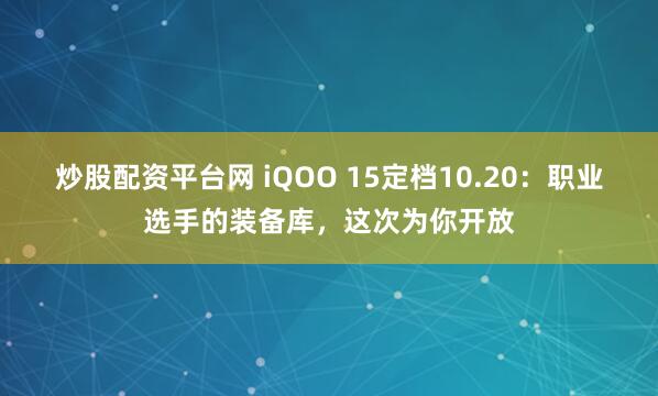 炒股配资平台网 iQOO 15定档10.20：职业选手的装备库，这次为你开放