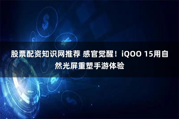 股票配资知识网推荐 感官觉醒!iQOO 15用自然光屏重塑手游体验