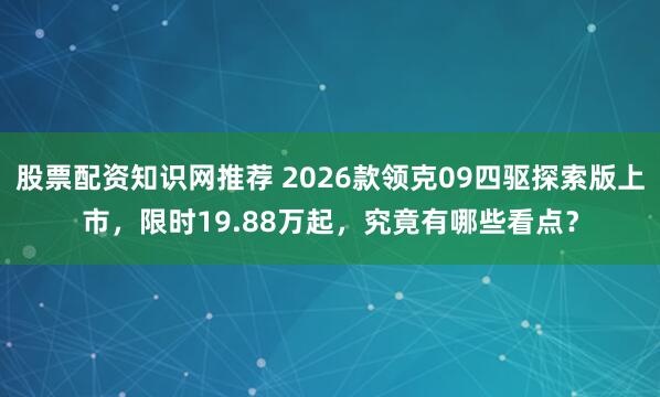 股票配资知识网推荐 2026款领克09四驱探索版上市,限时19.88万起,究竟有哪些看点?
