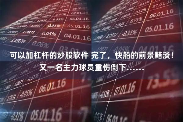 可以加杠杆的炒股软件 完了,快船的前景黯淡!又一名主力球员重伤倒下……