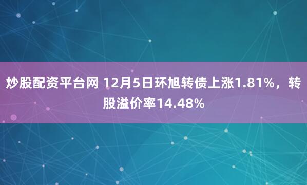 炒股配资平台网 12月5日环旭转债上涨1.81%，转股溢价率14.48%