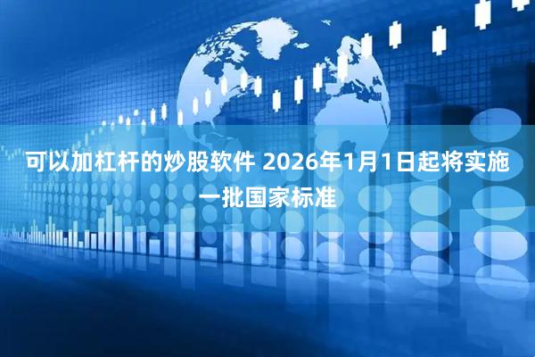 可以加杠杆的炒股软件 2026年1月1日起将实施一批国家标准