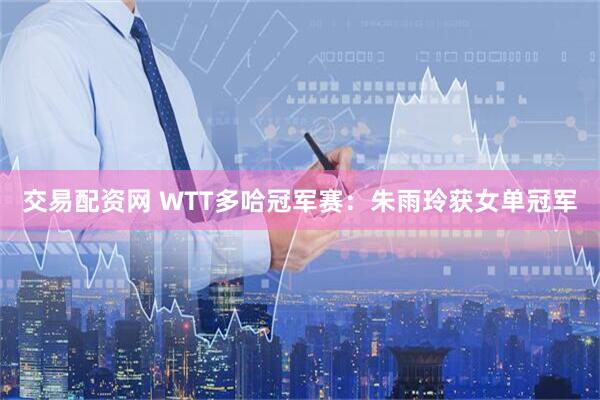 交易配资网 WTT多哈冠军赛：朱雨玲获女单冠军