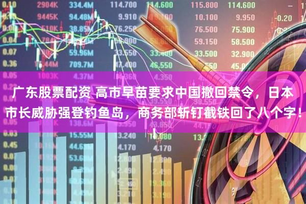 广东股票配资 高市早苗要求中国撤回禁令，日本市长威胁强登钓鱼岛，商务部斩钉截铁回了八个字！