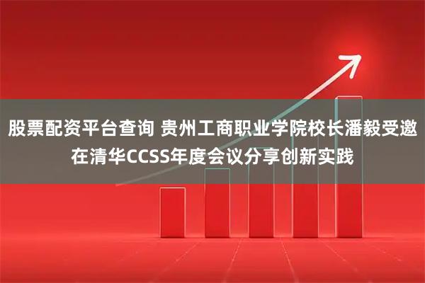 股票配资平台查询 贵州工商职业学院校长潘毅受邀在清华CCSS年度会议分享创新实践