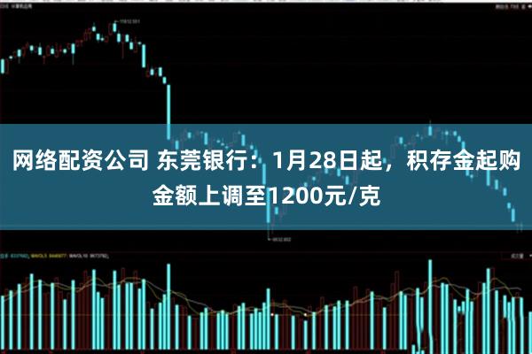 网络配资公司 东莞银行：1月28日起，积存金起购金额上调至1200元/克