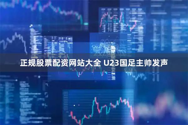 正规股票配资网站大全 U23国足主帅发声