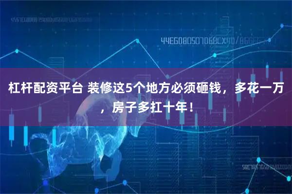 杠杆配资平台 装修这5个地方必须砸钱，多花一万，房子多扛十年！