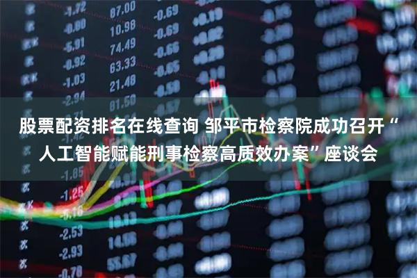 股票配资排名在线查询 邹平市检察院成功召开“人工智能赋能刑事检察高质效办案”座谈会