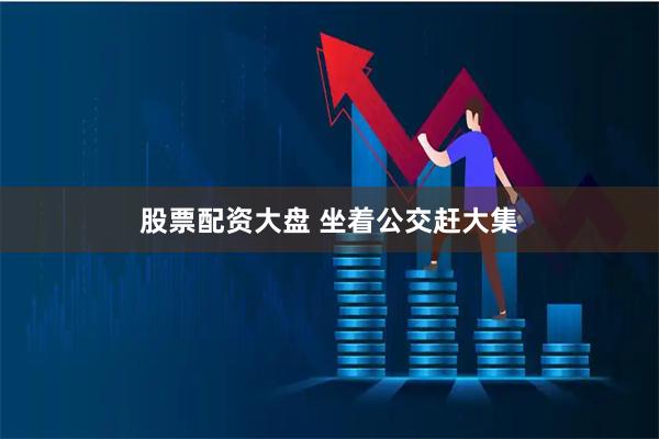 股票配资大盘 坐着公交赶大集
