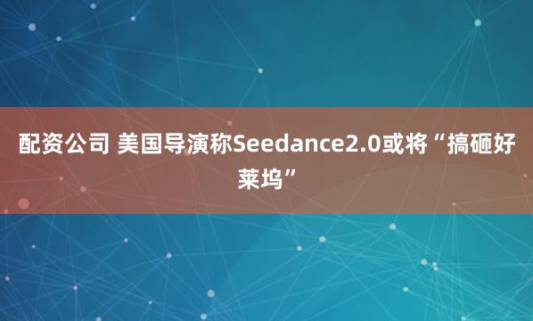 配资公司 美国导演称Seedance2.0或将“搞砸好莱坞”