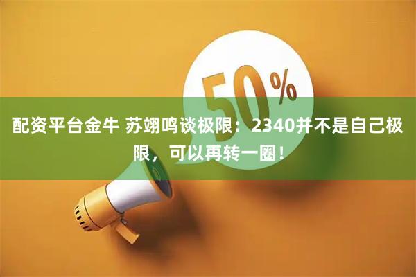 配资平台金牛 苏翊鸣谈极限：2340并不是自己极限，可以再转一圈！