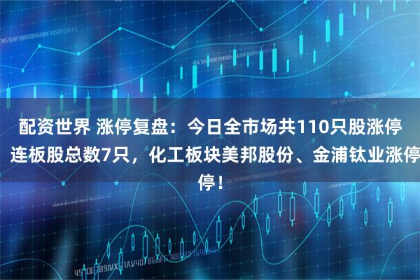 配资世界 涨停复盘：今日全市场共110只股涨停，连板股总数7只，化工板块美邦股份、金浦钛业涨停！