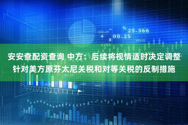 安安查配资查询 中方：后续将视情适时决定调整针对美方原芬太尼关税和对等关税的反制措施