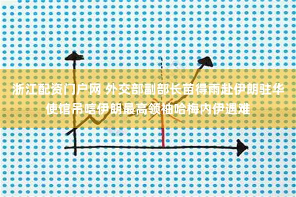 浙江配资门户网 外交部副部长苗得雨赴伊朗驻华使馆吊唁伊朗最高领袖哈梅内伊遇难