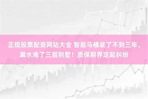 正规股票配资网站大全 智能马桶装了不到三年，漏水淹了三层别墅！质保期界定起纠纷