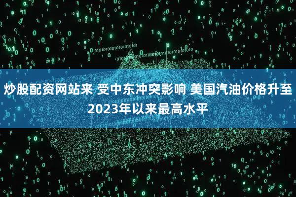 炒股配资网站来 受中东冲突影响 美国汽油价格升至2023年以来最高水平