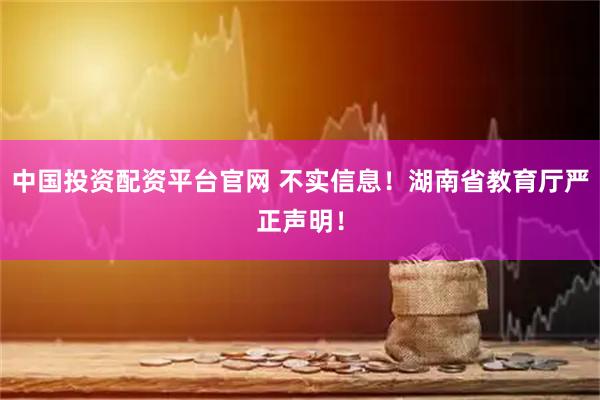 中国投资配资平台官网 不实信息!湖南省教育厅严正声明!