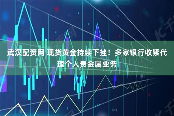 武汉配资网 现货黄金持续下挫!多家银行收紧代理个人贵金属业务
