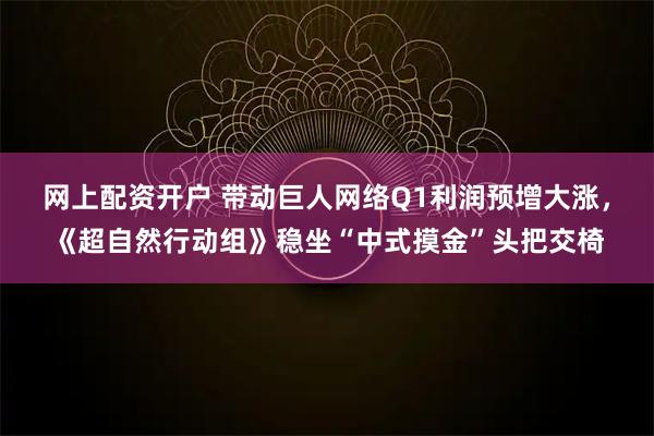 网上配资开户 带动巨人网络Q1利润预增大涨,《超自然行动组》稳坐“中式摸金”头把交椅