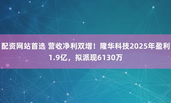 配资网站首选 营收净利双增！隆华科技2025年盈利1.9亿，拟派现6130万