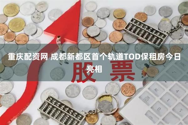 重庆配资网 成都新都区首个轨道TOD保租房今日亮相