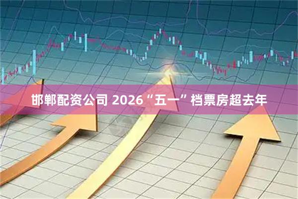邯郸配资公司 2026“五一”档票房超去年